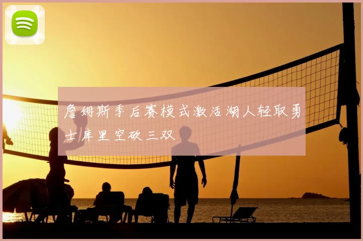 詹姆斯季后赛模式激活湖人轻取勇士库里空砍三双