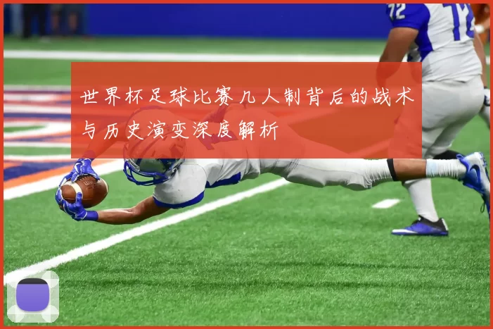 世界杯足球比赛几人制背后的战术与历史演变深度解析