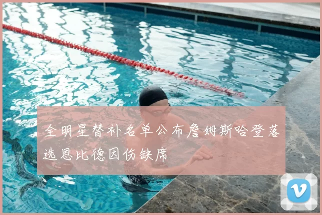全明星替补名单公布詹姆斯哈登落选恩比德因伤缺席