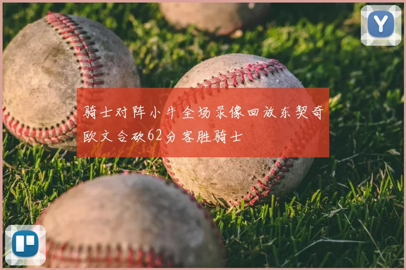 骑士对阵小牛全场录像回放东契奇欧文合砍62分客胜骑士