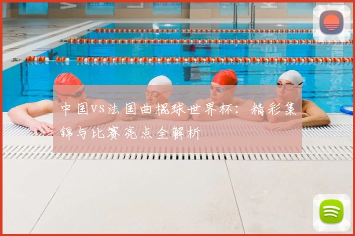 中国vs法国曲棍球世界杯：精彩集锦与比赛亮点全解析