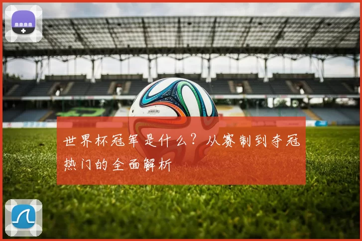 世界杯冠军是什么?从赛制到夺冠热门的全面解析