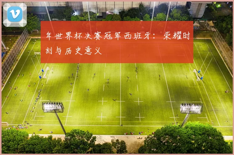 年世界杯决赛冠军西班牙:荣耀时刻与历史意义