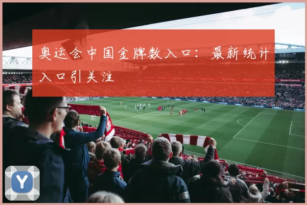 奥运会中国金牌数入口：最新统计入口引关注