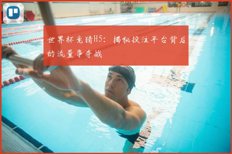 世界杯竞猜H5：揭秘投注平台背后的流量争夺战