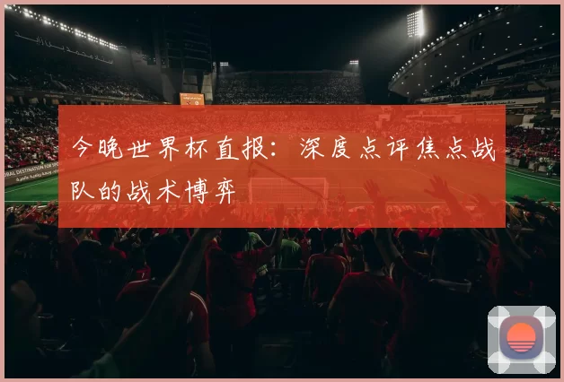 今晚世界杯直报：深度点评焦点战队的战术博弈