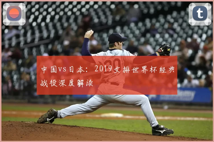 中国vs日本:2019女排世界杯经典战役深度解读