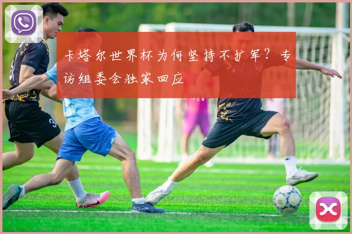 卡塔尔世界杯为何坚持不扩军？专访组委会独家回应