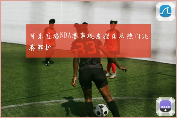 可乐直播NBA赛事观看指南及热门比赛解析
