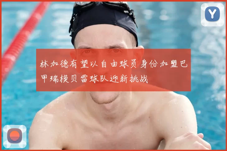 林加德有望以自由球员身份加盟巴甲瑞模贝雷球队迎新挑战