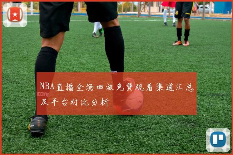 NBA直播全场回放免费观看渠道汇总及平台对比分析