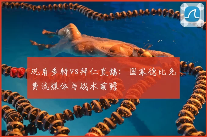 观看多特vs拜仁直播:国家德比免费流媒体与战术前瞻