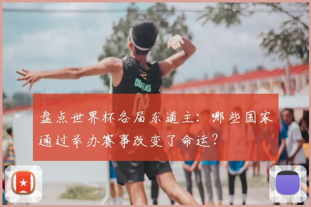 盘点世界杯各届东道主：哪些国家通过举办赛事改变了命运？