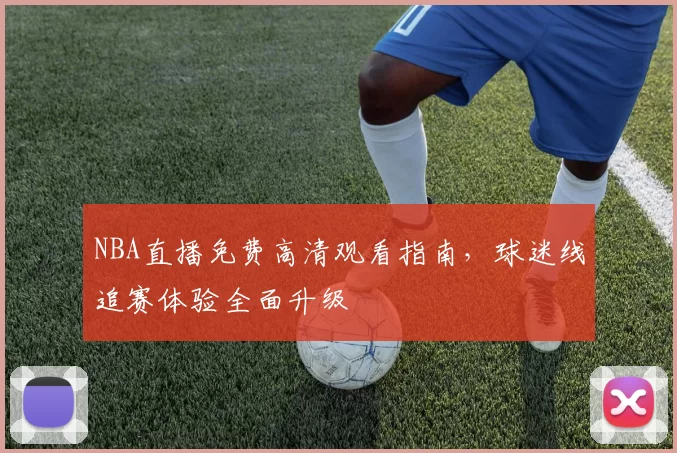 NBA直播免费高清观看指南,球迷线追赛体验全面升级