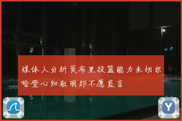 媒体人分析莫布里投篮能力米切尔哈登心知肚明却不愿直言