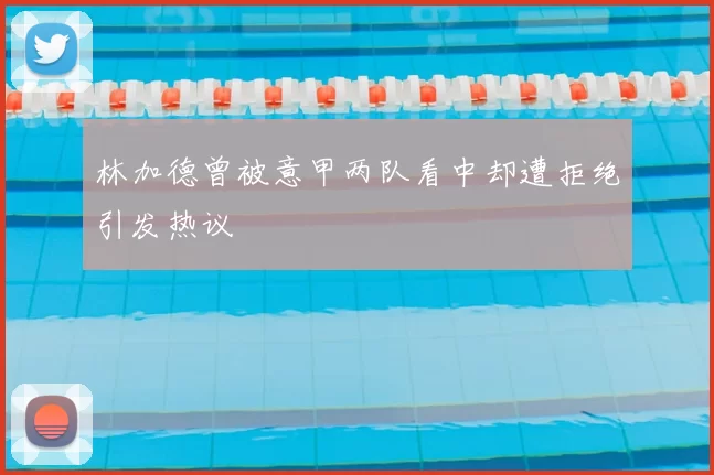 林加德曾被意甲两队看中却遭拒绝引发热议