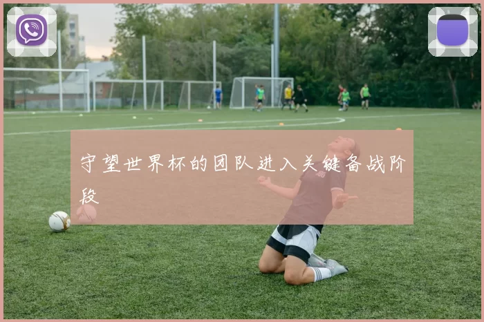 守望世界杯的团队进入关键备战阶段