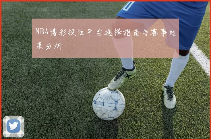 NBA博彩投注平台选择指南与赛事结果分析