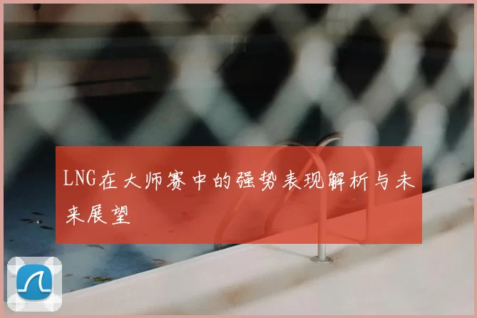 LNG在大师赛中的强势表现解析与未来展望