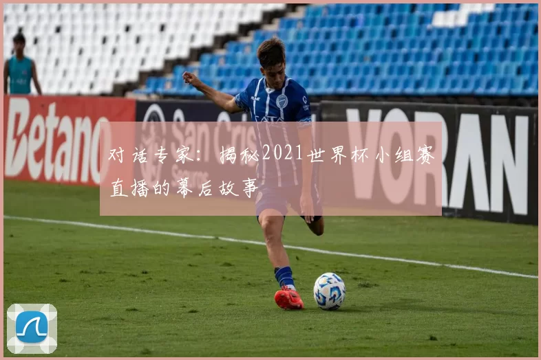 对话专家：揭秘2021世界杯小组赛直播的幕后故事