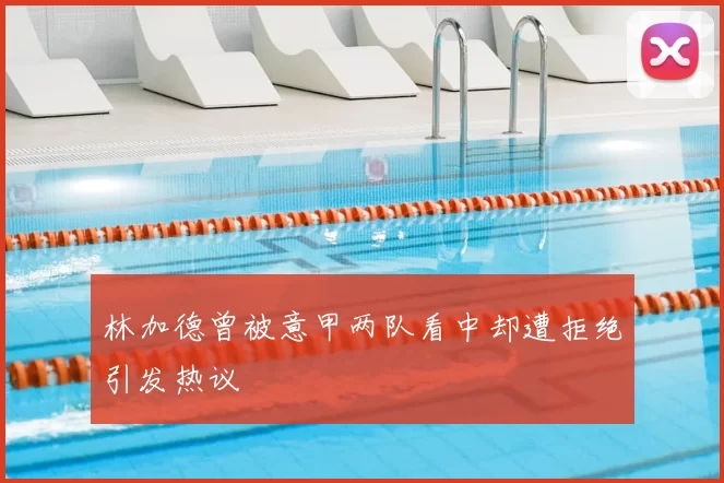 林加德曾被意甲两队看中却遭拒绝引发热议