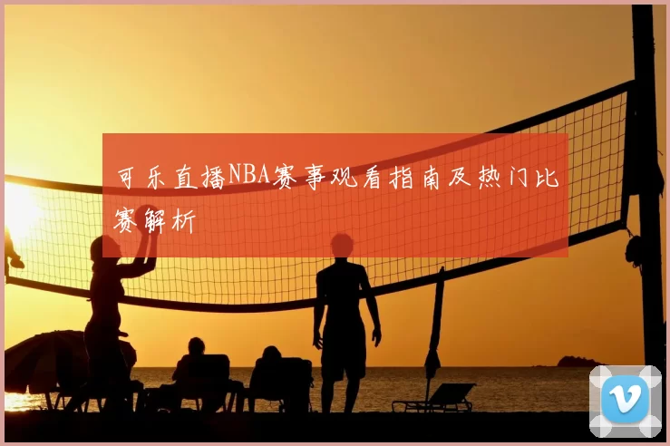 可乐直播NBA赛事观看指南及热门比赛解析