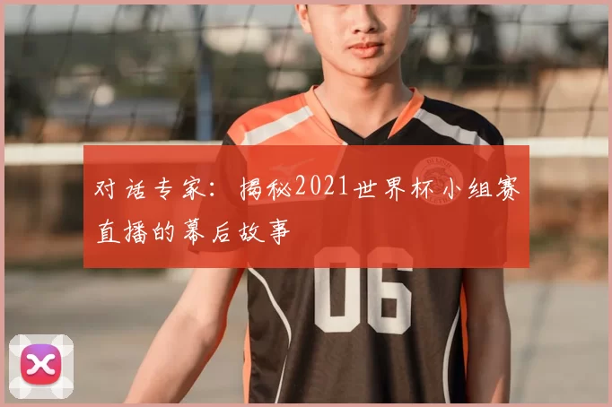 对话专家：揭秘2021世界杯小组赛直播的幕后故事