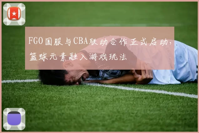 FGO国服与CBA联动合作正式启动，篮球元素融入游戏玩法