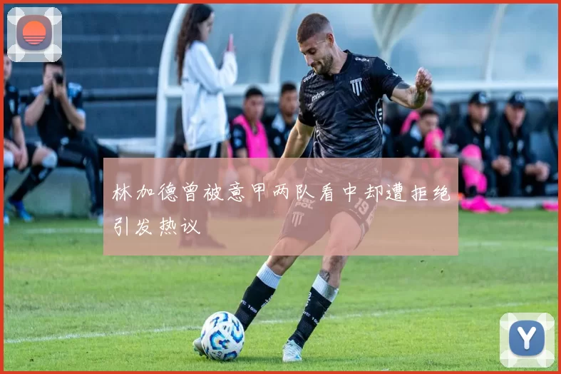 林加德曾被意甲两队看中却遭拒绝引发热议
