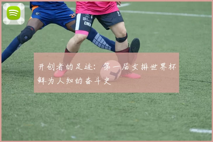 开创者的足迹：第一届女排世界杯鲜为人知的奋斗史
