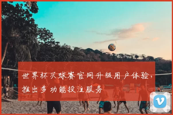 世界杯买球赛官网升级用户体验，推出多功能投注服务
