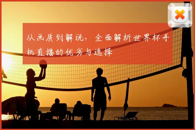 从画质到解说，全面解析世界杯手机直播的优劣与选择