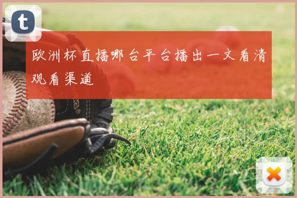 欧洲杯直播哪台平台播出一文看清观看渠道