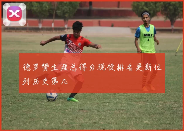德罗赞生涯总得分现役排名更新位列历史第几