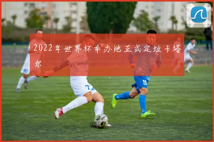 2022年世界杯举办地正式定址卡塔尔
