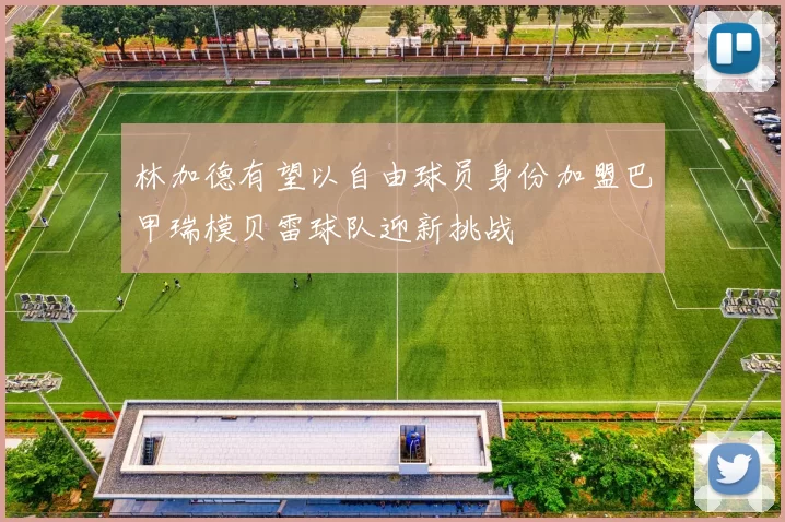 林加德有望以自由球员身份加盟巴甲瑞模贝雷球队迎新挑战
