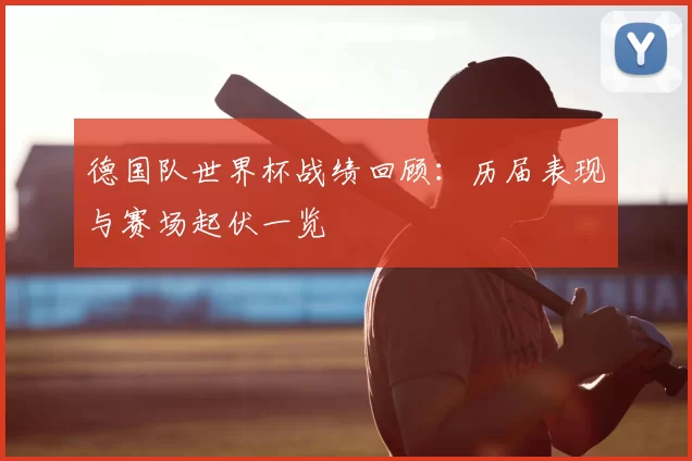 德国队世界杯战绩回顾：历届表现与赛场起伏一览