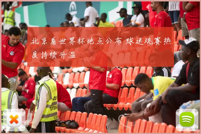 北京看世界杯地点公布 球迷观赛热度持续升温