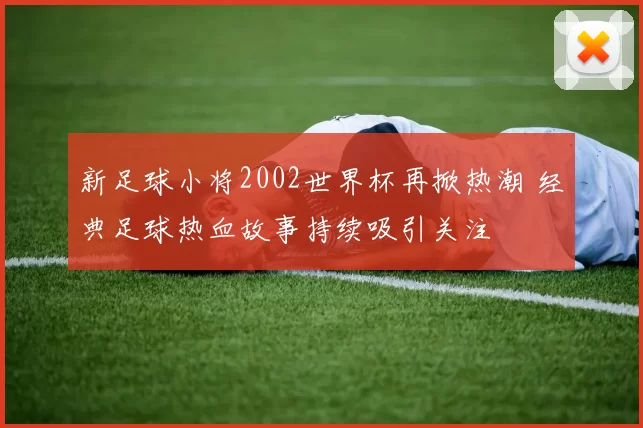新足球小将2002世界杯再掀热潮 经典足球热血故事持续吸引关注