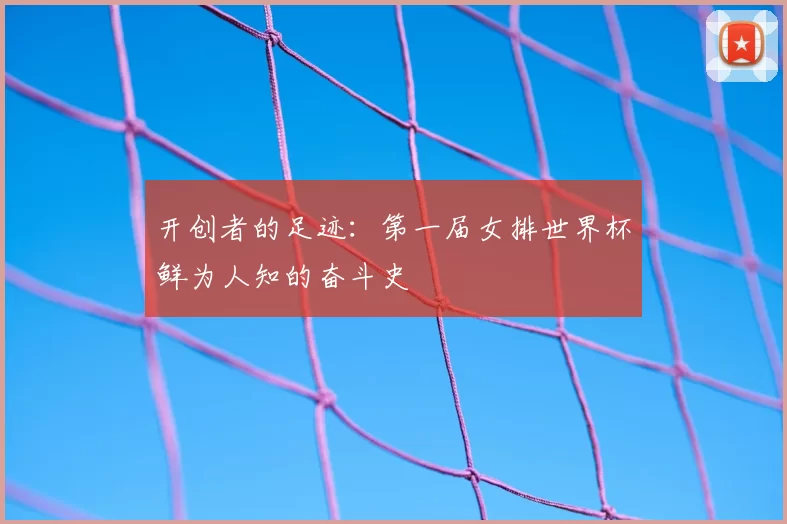 开创者的足迹：第一届女排世界杯鲜为人知的奋斗史