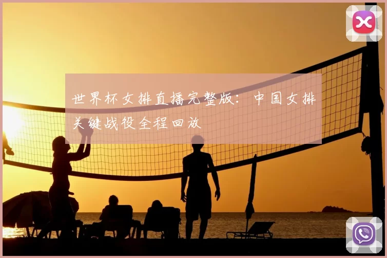 世界杯女排直播完整版:中国女排关键战役全程回放
