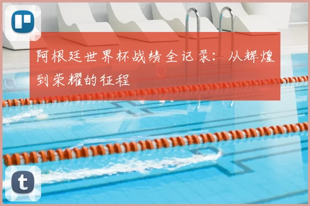 阿根廷世界杯战绩全记录：从辉煌到荣耀的征程