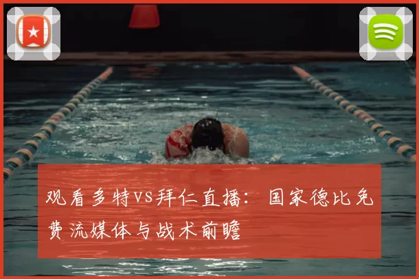 观看多特vs拜仁直播：国家德比免费流媒体与战术前瞻