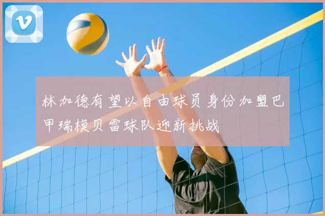 林加德有望以自由球员身份加盟巴甲瑞模贝雷球队迎新挑战