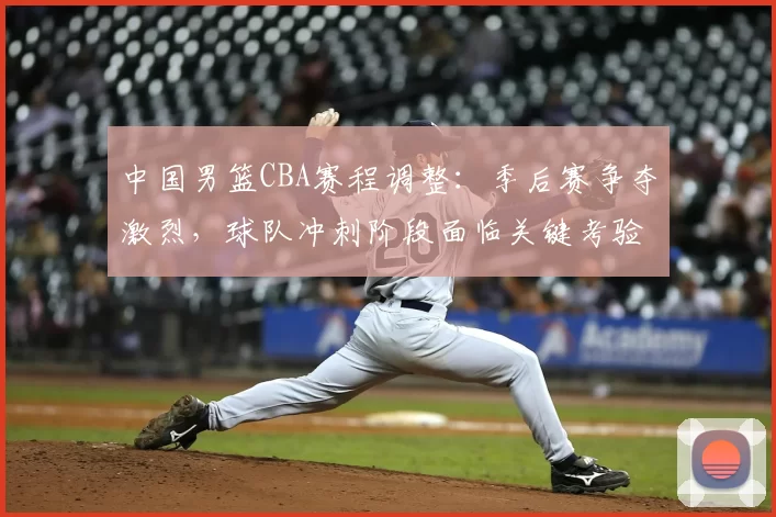 中国男篮CBA赛程调整：季后赛争夺激烈，球队冲刺阶段面临关键考验