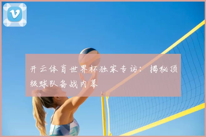 开云体育世界杯独家专访：揭秘顶级球队备战内幕