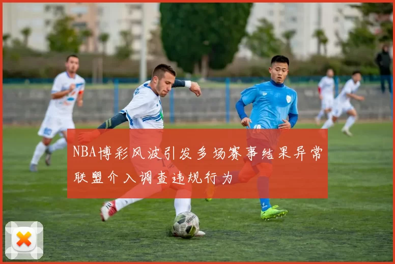 NBA博彩风波引发多场赛事结果异常联盟介入调查违规行为