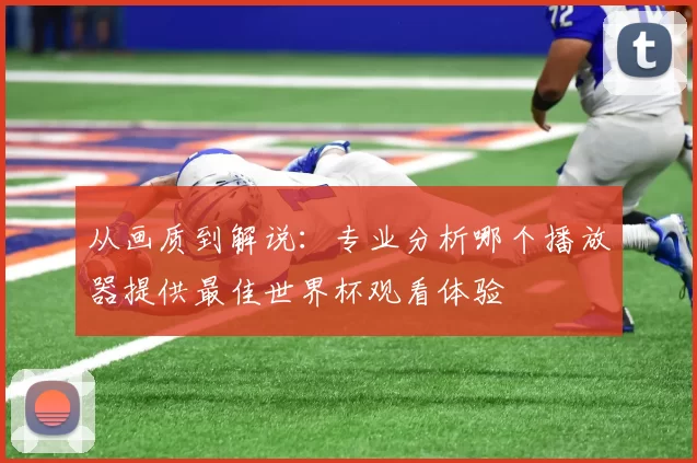 从画质到解说：专业分析哪个播放器提供最佳世界杯观看体验