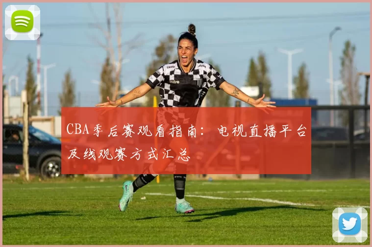 CBA季后赛观看指南：电视直播平台及线观赛方式汇总