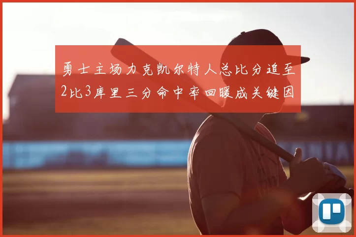 勇士主场力克凯尔特人总比分追至2比3库里三分命中率回暖成关键因素